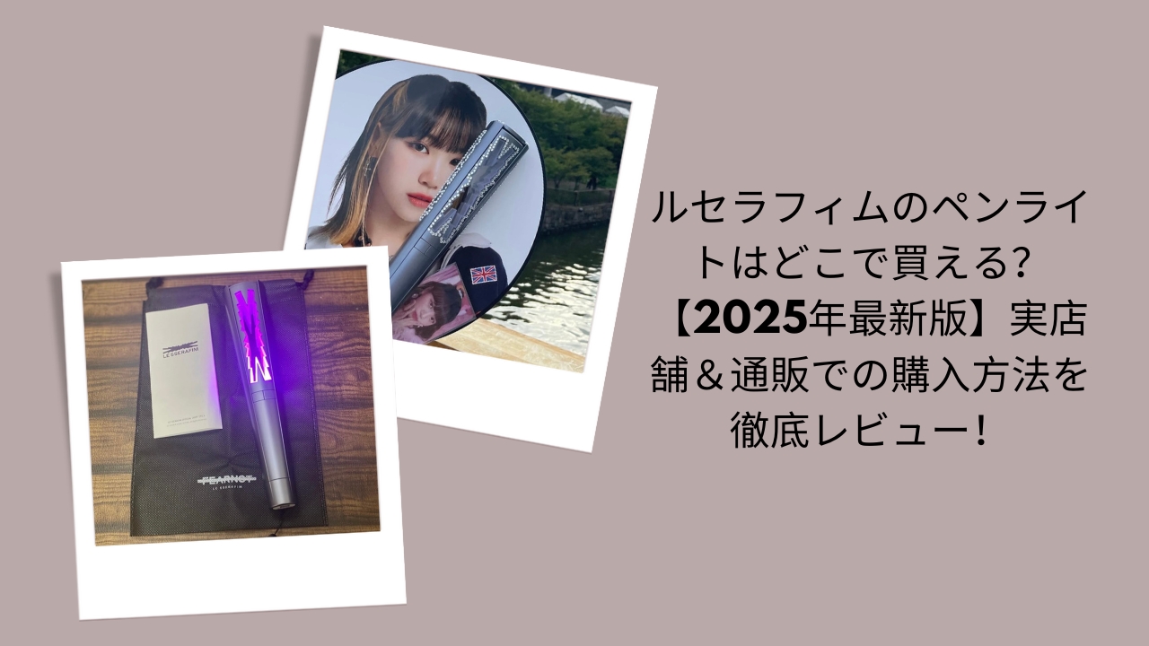 ルセラフィム ペンライト 販売店, ルセラフィム ペンライト どこで買える, ルセラフィム OFFICIAL LIGHT STICK 購入方法, ルセラフィム ペンライト 2025 通販 実店舗