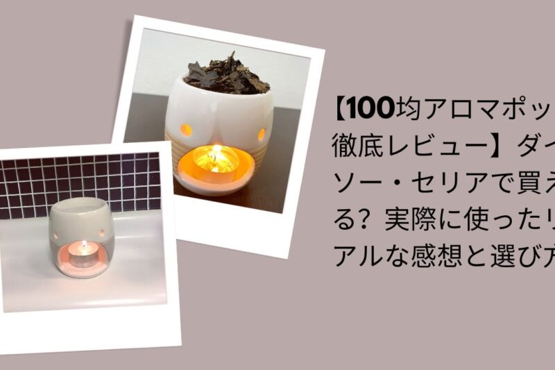 100均アロマポット徹底レビュー, ダイソー・セリアアロマポット評価, 100均アロマポット実際に使った感想, ダイソー・セリアアロマポット選び方