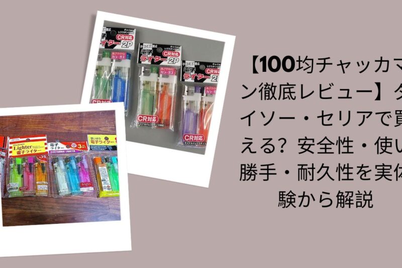 100均チャッカマン徹底レビュー, ダイソー・セリアチャッカマン評価, 100均チャッカマン安全性・使い勝手・耐久性, ダイソー・セリアで買えるチャッカマン検証