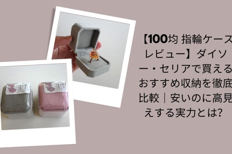 100均指輪ケースレビュー徹底比較, ダイソー・セリア指輪ケースおすすめ評価, 100均安いのに高見え指輪ケース実力, ダイソー・セリア指輪ケース収納比較