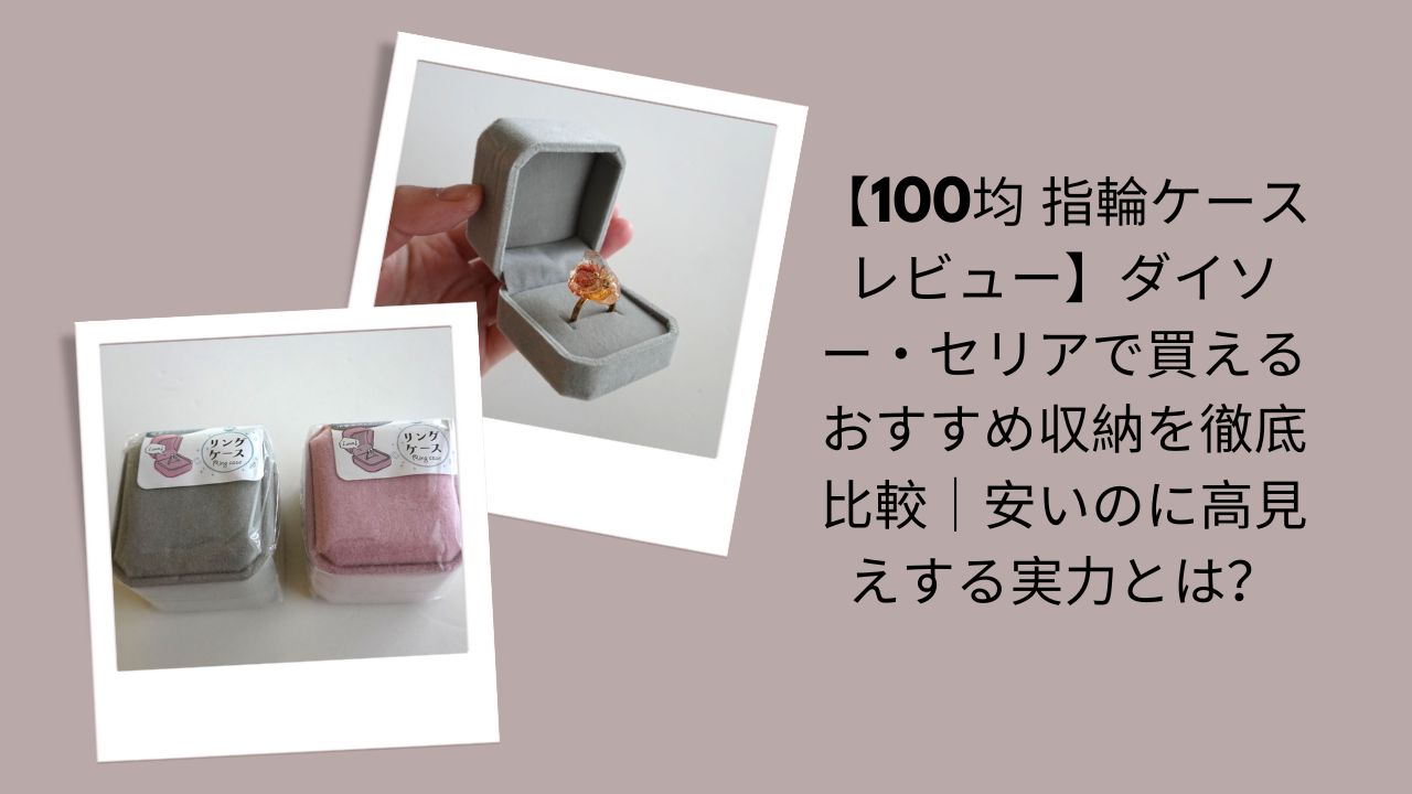 100均指輪ケースレビュー徹底比較, ダイソー・セリア指輪ケースおすすめ評価, 100均安いのに高見え指輪ケース実力, ダイソー・セリア指輪ケース収納比較