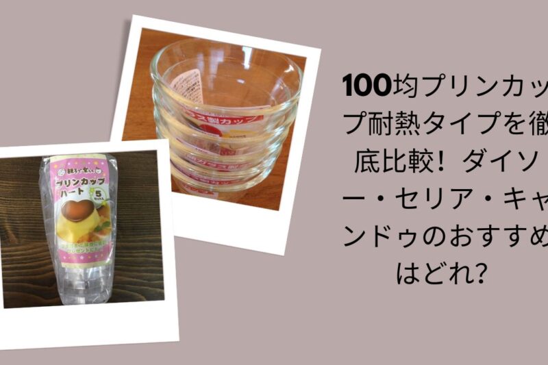 100均耐熱プリンカップ徹底比較, ダイソー・セリア・キャンドゥ耐熱プリンカップ, 100均プリンカップ耐熱タイプおすすめ, ダイソー・セリア・キャンドゥ比較耐熱プリンカップ