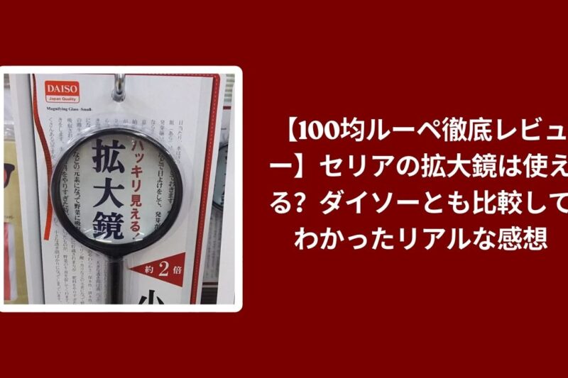 100均 ルーペ セリア ダイソー レビュー, セリア 拡大鏡 ダイソー 比較 検証, 100均 ルーペ 使い心地 本音評価, セリア ダイソー 拡大鏡 コスパ