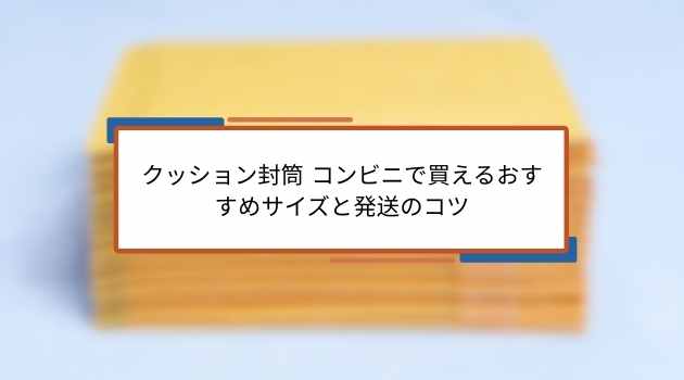 クッション封筒 コンビニで買えるおすすめサイズと発送のコツ