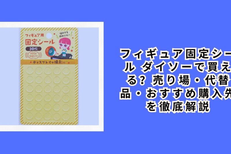 フィギュア固定シール ダイソーで買える？売り場・代替品・おすすめ購入先を徹底解説